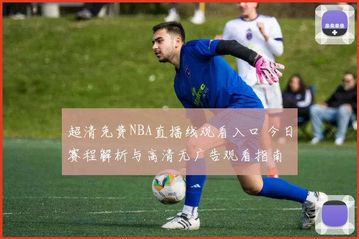 超清免费NBA直播线观看入口 今日赛程解析与高清无广告观看指南