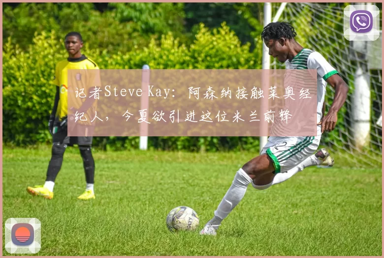 记者Steve Kay：阿森纳接触莱奥经纪人，今夏欲引进这位米兰前锋