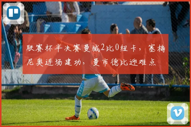 联赛杯半决赛曼城2比0纽卡，塞梅尼奥连场建功，曼市德比迎难点
