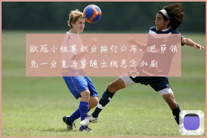 欧冠小组赛积分排行公布，巴萨领先一分皇马紧随出线悬念加剧