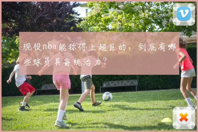 现役nba能称得上超巨的,到底有哪些球员具备统治力?