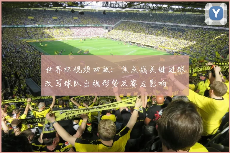 世界杯视频回放:焦点战关键进球改写球队出线形势及赛后影响