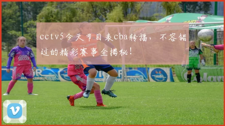 cctv5今天节目表cba转播，不容错过的精彩赛事全揭秘！