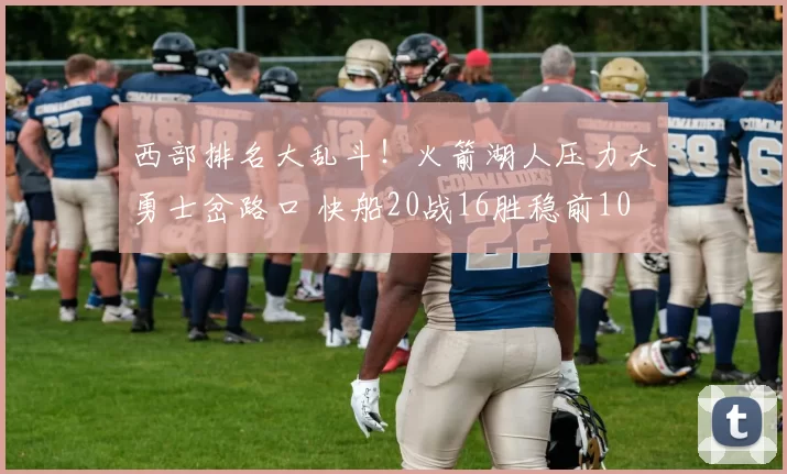 西部排名大乱斗!火箭湖人压力大勇士岔路口 快船20战16胜稳前10