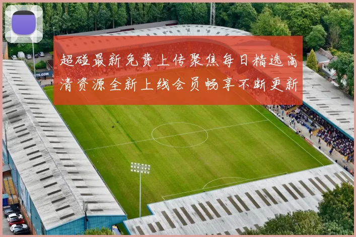 超碰最新免费上传聚焦每日精选高清资源全新上线会员畅享不断更新