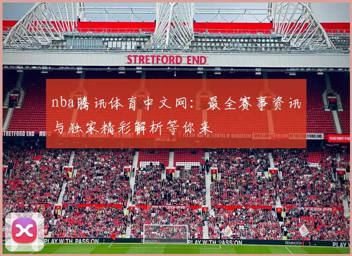 nba腾讯体育中文网：最全赛事资讯与独家精彩解析等你来