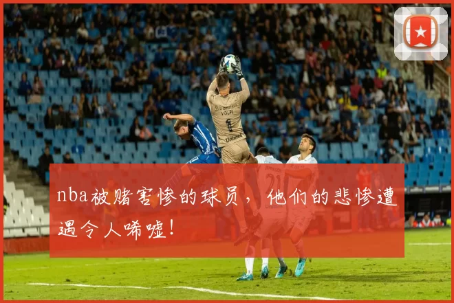 nba被赌害惨的球员，他们的悲惨遭遇令人唏嘘！