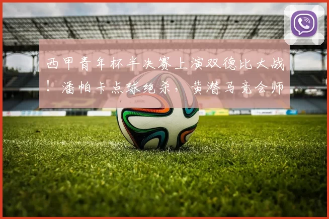 西甲青年杯半决赛上演双德比大战！潘帕卡点球绝杀，黄潜马竞会师决赛