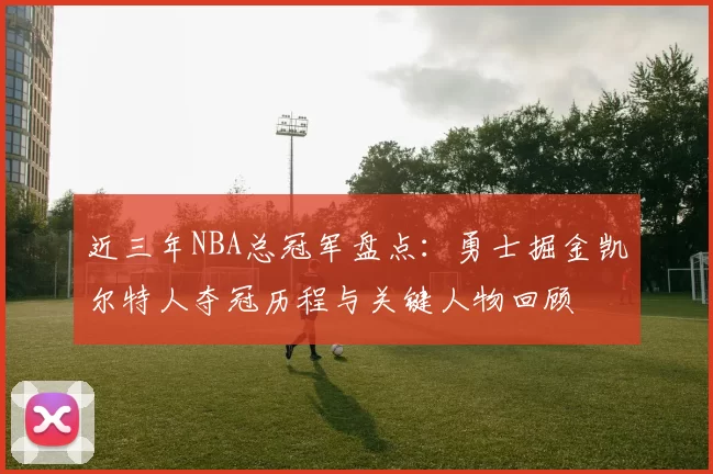 近三年NBA总冠军盘点：勇士掘金凯尔特人夺冠历程与关键人物回顾