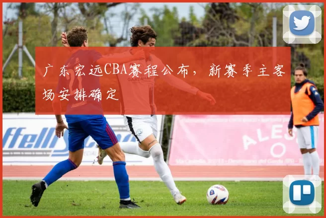 广东宏远CBA赛程公布,新赛季主客场安排确定