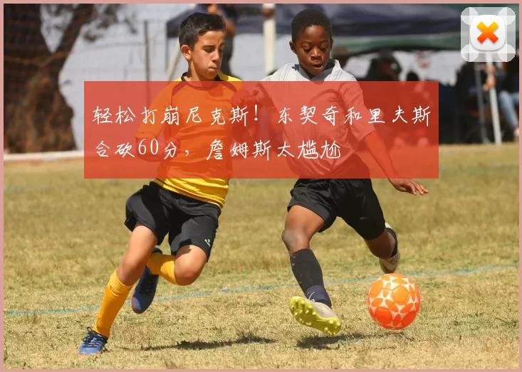 轻松打崩尼克斯!东契奇和里夫斯合砍60分,詹姆斯太尴尬